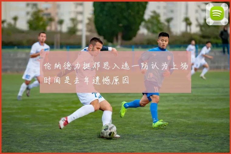 伦纳德力挺邓恩入选一防认为上场时间是去年遗憾原因