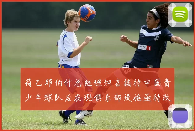 荷乙邓伯什总经理坦言接待中国青少年球队后发现俱乐部设施亟待改善