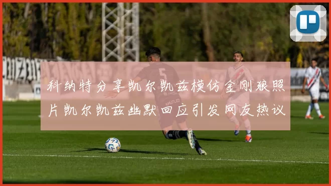 科纳特分享凯尔凯兹模仿金刚狼照片凯尔凯兹幽默回应引发网友热议