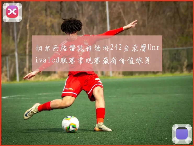切尔西格雷凭借场均242分荣膺Unrivaled联赛常规赛最有价值球员