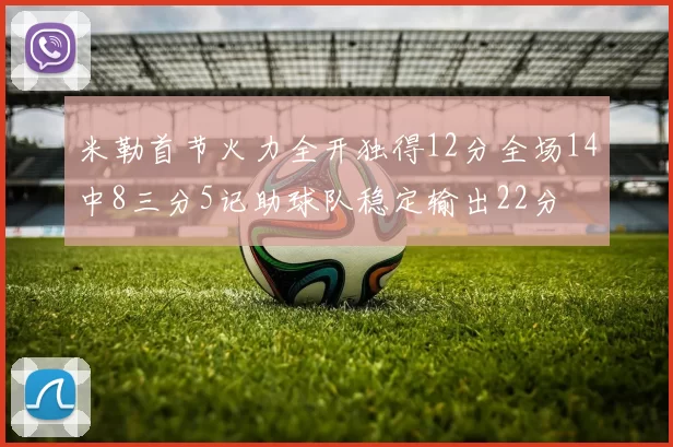 米勒首节火力全开独得12分全场14中8三分5记助球队稳定输出22分