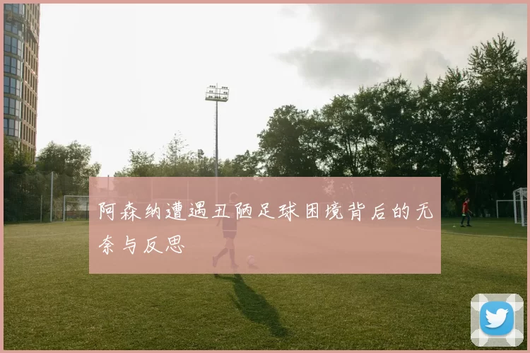 阿森纳遭遇丑陋足球困境背后的无奈与反思