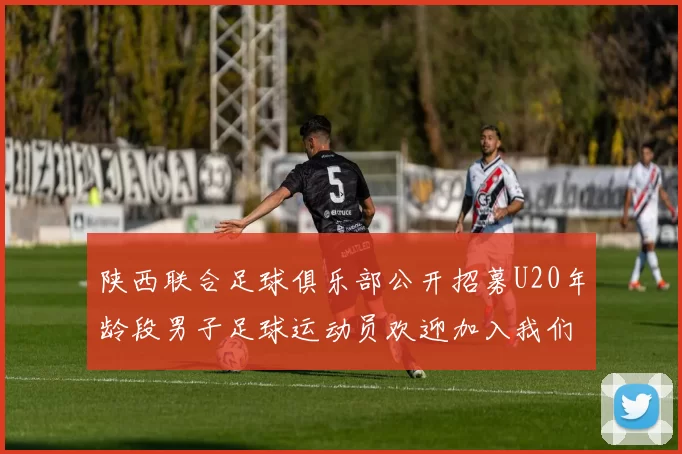 陕西联合足球俱乐部公开招募U20年龄段男子足球运动员欢迎加入我们的团队