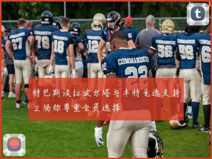 特巴斯谈拉波尔塔与丰特竞选支持立场称尊重会员选择