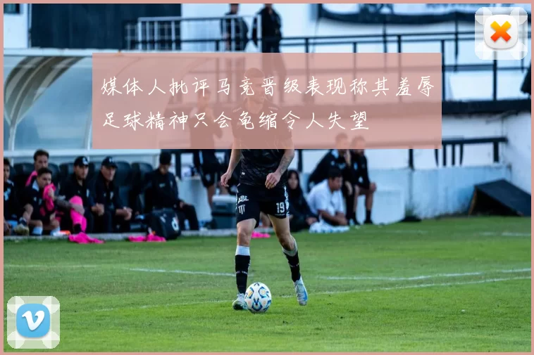 媒体人批评马竞晋级表现称其羞辱足球精神只会龟缩令人失望