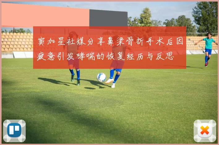窦加星社媒分享鼻梁骨折手术后因疲惫引发哮喘的恢复经历与反思