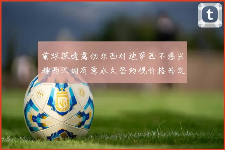 前球探透露切尔西对迪萨西不感兴趣西汉姆有意永久签约视价格而定