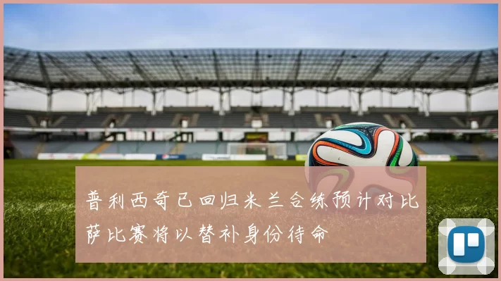 普利西奇已回归米兰合练预计对比萨比赛将以替补身份待命