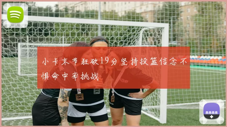 小卡末节狂砍19分坚持投篮信念不惧命中率挑战