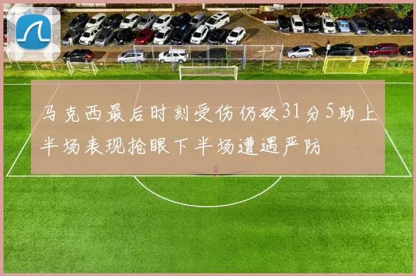 马克西最后时刻受伤仍砍31分5助上半场表现抢眼下半场遭遇严防