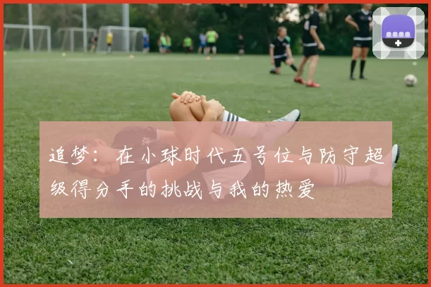 追梦：在小球时代五号位与防守超级得分手的挑战与我的热爱