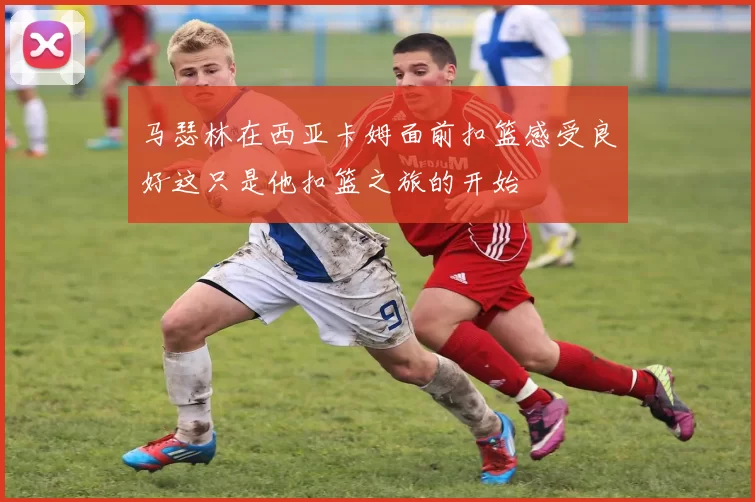 马瑟林在西亚卡姆面前扣篮感受良好这只是他扣篮之旅的开始