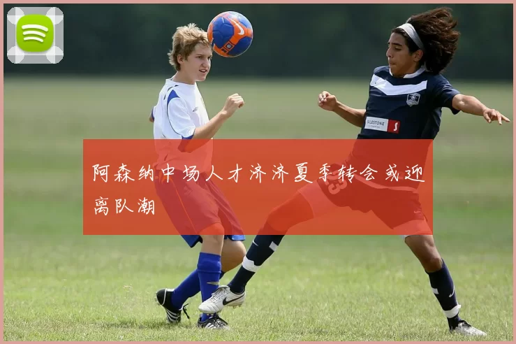 阿森纳中场人才济济夏季转会或迎离队潮