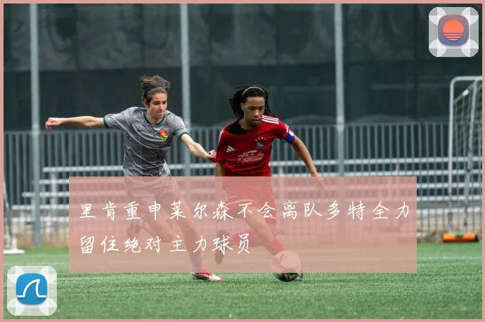里肯重申莱尔森不会离队多特全力留住绝对主力球员