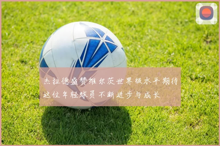 杰拉德盛赞维尔茨世界级水平期待这位年轻球员不断进步与成长