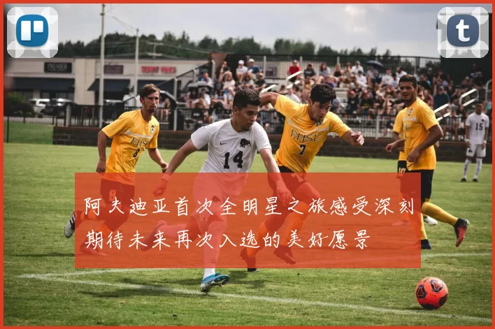 阿夫迪亚首次全明星之旅感受深刻期待未来再次入选的美好愿景