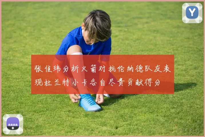张佳玮分析火箭对抗伦纳德队友表现杜兰特小卡各自尽责贡献得分