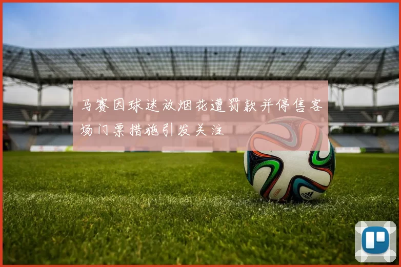 马赛因球迷放烟花遭罚款并停售客场门票措施引发关注
