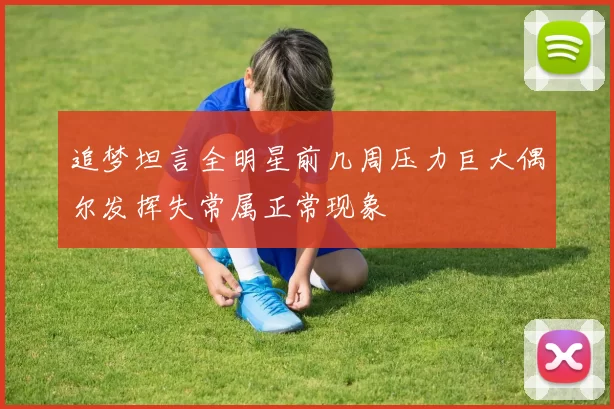 追梦坦言全明星前几周压力巨大偶尔发挥失常属正常现象