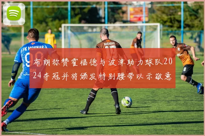 布朗称赞霍福德与波津助力球队2024夺冠并将颁发特别腰带以示敬意
