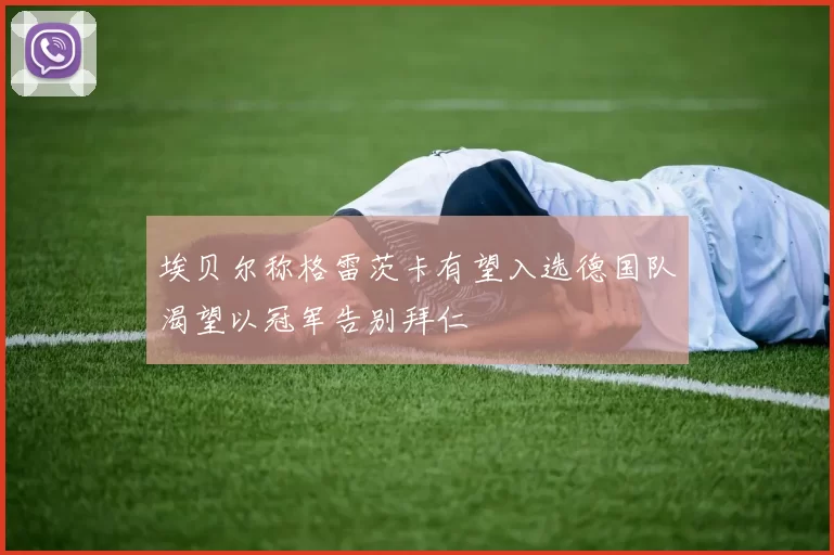 埃贝尔称格雷茨卡有望入选德国队渴望以冠军告别拜仁