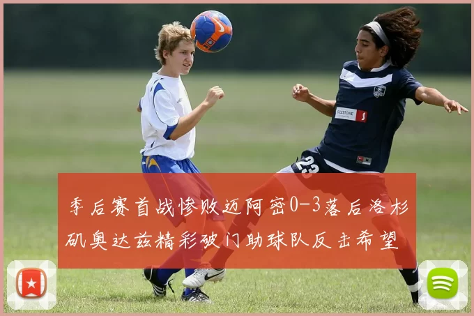 季后赛首战惨败迈阿密0-3落后洛杉矶奥达兹精彩破门助球队反击希望