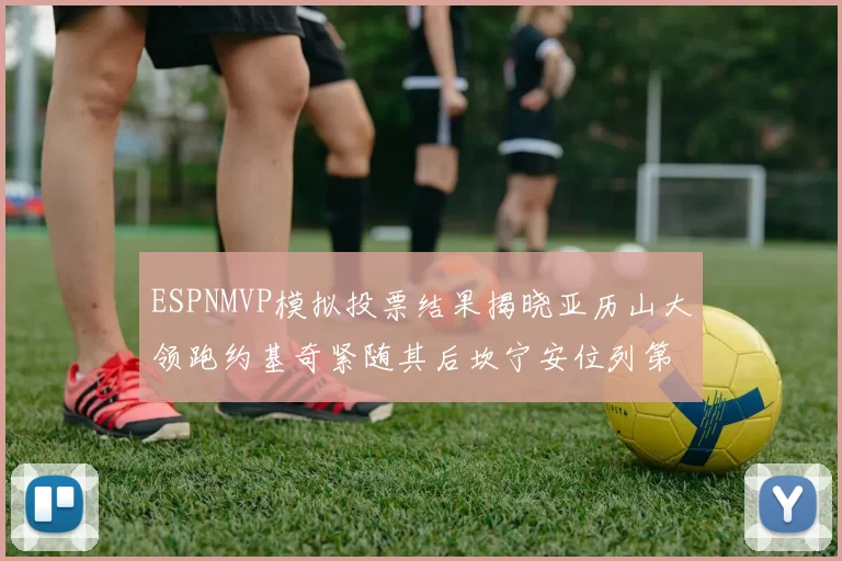 ESPNMVP模拟投票结果揭晓亚历山大领跑约基奇紧随其后坎宁安位列第三