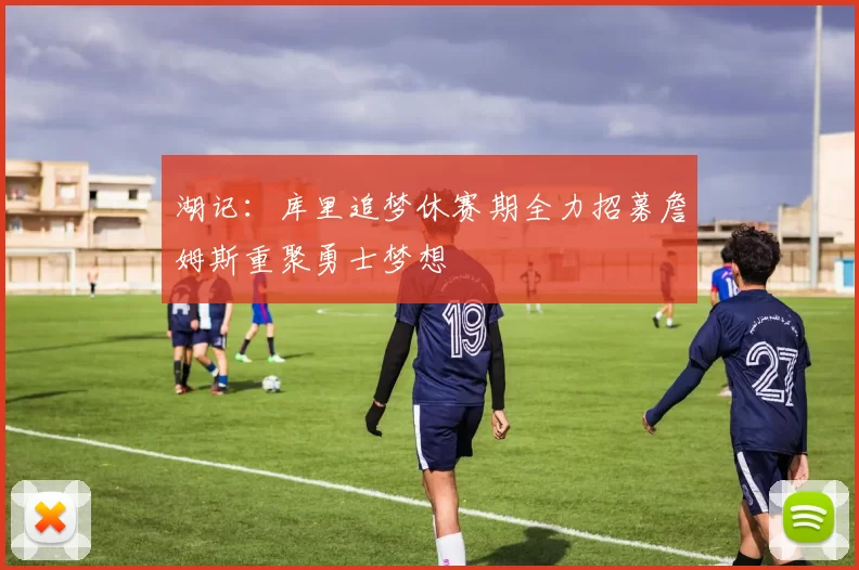 湖记：库里追梦休赛期全力招募詹姆斯重聚勇士梦想