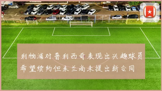 利物浦对普利西奇表现出兴趣球员希望续约但米兰尚未提出新合同