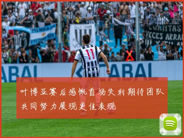 叶博亚赛后感慨首场失利期待团队共同努力展现更佳表现