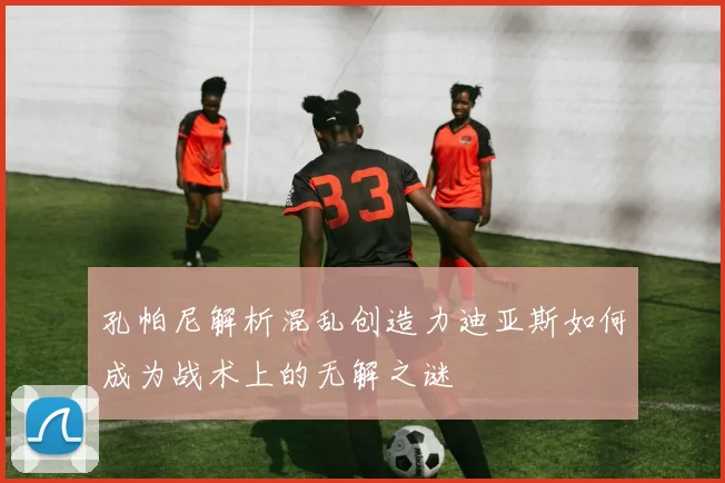 孔帕尼解析混乱创造力迪亚斯如何成为战术上的无解之谜