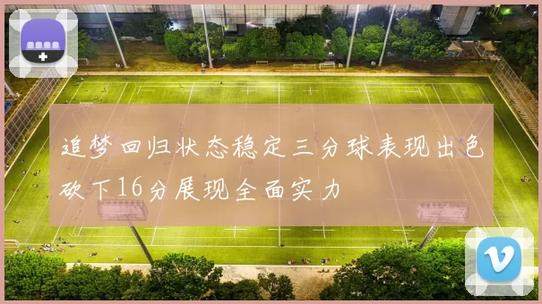 追梦回归状态稳定三分球表现出色砍下16分展现全面实力