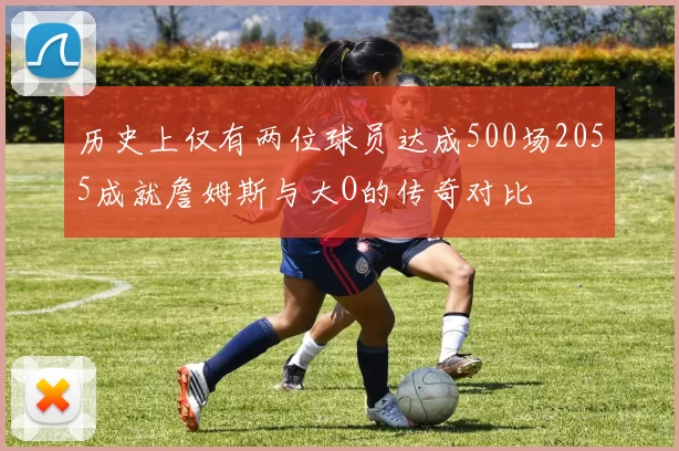 历史上仅有两位球员达成500场2055成就詹姆斯与大O的传奇对比