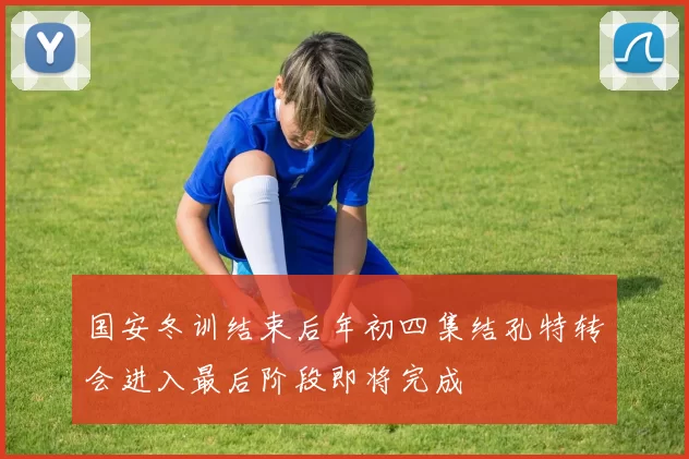 国安冬训结束后年初四集结孔特转会进入最后阶段即将完成