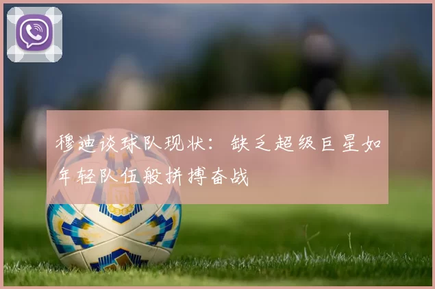 穆迪谈球队现状：缺乏超级巨星如年轻队伍般拼搏奋战