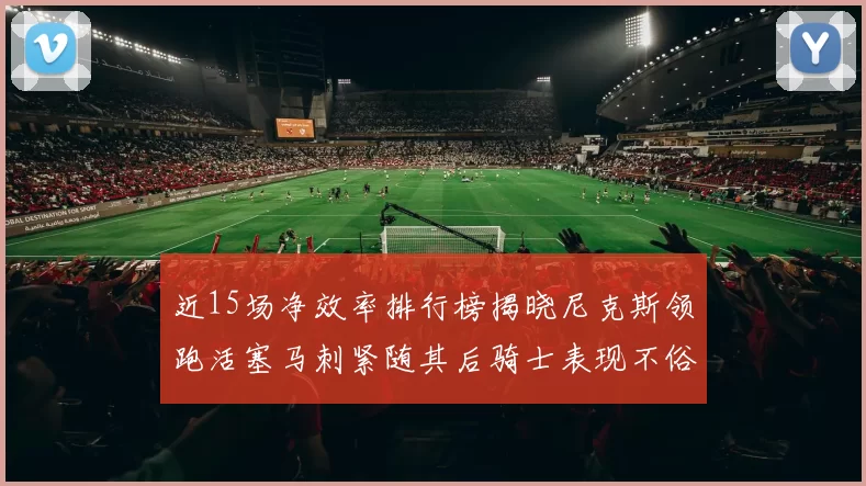 近15场净效率排行榜揭晓尼克斯领跑活塞马刺紧随其后骑士表现不俗