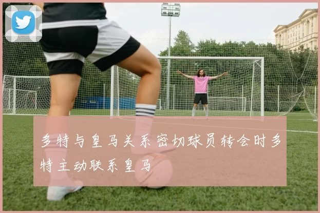 多特与皇马关系密切球员转会时多特主动联系皇马